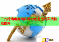 三九跨境電商培訓(xùn)助力企業(yè)出海實戰(zhàn)技能提升