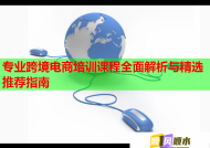 專業(yè)跨境電商培訓(xùn)課程全面解析與精選推薦指南