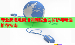 專業(yè)跨境電商培訓(xùn)課程全面解析與精選推薦指南