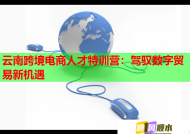 云南跨境電商人才特訓(xùn)營(yíng)：駕馭數(shù)字貿(mào)易新機(jī)遇