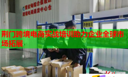 荊門跨境電商實(shí)戰(zhàn)培訓(xùn)助力企業(yè)全球市場拓展