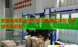 跨境電商實(shí)戰(zhàn)培訓(xùn)班火熱報(bào)名中助力全球市場開拓