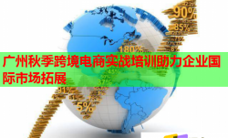 廣州秋季跨境電商實戰(zhàn)培訓(xùn)助力企業(yè)國際市場拓展
