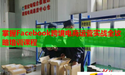 掌握Facebook跨境電商運營實戰(zhàn)全攻略培訓(xùn)課程