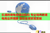 樂清跨境電商培訓機構 專業(yè)培養(yǎng)跨境電商業(yè)界精英 推動全球貿易發(fā)展