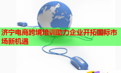 濟(jì)寧電商跨境培訓(xùn)助力企業(yè)開拓國際市場新機(jī)遇