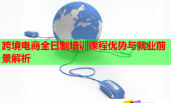 跨境電商全日制培訓(xùn)課程優(yōu)勢(shì)與就業(yè)前景解析