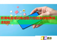 跨境電商培訓(xùn)電話助力您的全球銷售快速起航