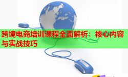 跨境電商培訓(xùn)課程全面解析：核心內(nèi)容與實戰(zhàn)技巧