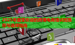2025年最受歡迎的跨境電商培訓(xùn)班推薦與選擇指南