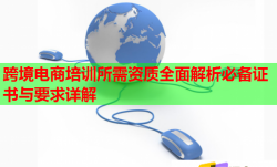 跨境電商培訓(xùn)所需資質(zhì)全面解析必備證書與要求詳解