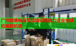 廣州跨境電商實戰(zhàn)培訓班助力企業(yè)全球拓展新機遇
