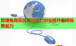 跨境電商實(shí)戰(zhàn)培訓(xùn)助力創(chuàng)業(yè)提升全球銷售能力