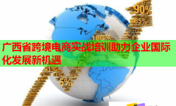 廣西省跨境電商實戰(zhàn)培訓助力企業(yè)國際化發(fā)展新機遇