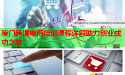 廈門跨境電商培訓(xùn)課程詳解助力創(chuàng)業(yè)成功之路
