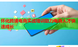 懷化跨境電商實戰(zhàn)培訓(xùn)助力電商人才快速成長