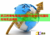 武漢跨境電商培訓(xùn)班助力企業(yè)開拓國(guó)際市場(chǎng)實(shí)戰(zhàn)課程