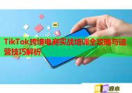 TikTok跨境電商實(shí)戰(zhàn)培訓(xùn)全攻略與運(yùn)營(yíng)技巧解析