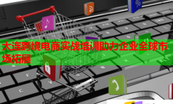 大連跨境電商實戰(zhàn)培訓(xùn)助力企業(yè)全球市場拓展