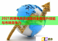 2021跨境電商實戰(zhàn)培訓全面提升技能與市場競爭力