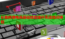 長春跨境電商基礎(chǔ)技能提升實戰(zhàn)培訓(xùn)課程