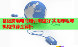 基礎(chǔ)跨境電商培訓(xùn)哪里好 實用課程與機構(gòu)推薦全解析
