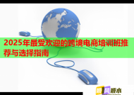 2025年最受歡迎的跨境電商培訓(xùn)班推薦與選擇指南