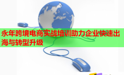 永年跨境電商實戰(zhàn)培訓(xùn)助力企業(yè)快速出海與轉(zhuǎn)型升級