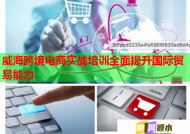 威?？缇畴娚虒崙?zhàn)培訓(xùn)全面提升國際貿(mào)易能力