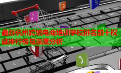 最新杭州跨境電商培訓(xùn)學(xué)校排名前十權(quán)威排行榜與深度分析