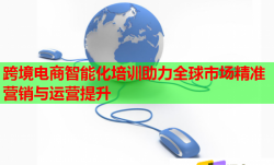 跨境電商智能化培訓(xùn)助力全球市場(chǎng)精準(zhǔn)營(yíng)銷與運(yùn)營(yíng)提升