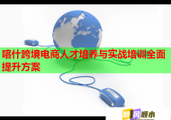 喀什跨境電商人才培養(yǎng)與實(shí)戰(zhàn)培訓(xùn)全面提升方案