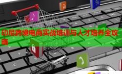 印尼跨境電商實戰(zhàn)培訓與人才培養(yǎng)全攻略