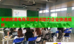 孝感跨境電商實戰(zhàn)培訓助力企業(yè)快速成長