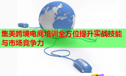集美跨境電商培訓全方位提升實戰(zhàn)技能與市場競爭力