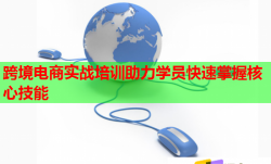 跨境電商實(shí)戰(zhàn)培訓(xùn)助力學(xué)員快速掌握核心技能