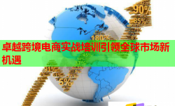 卓越跨境電商實戰(zhàn)培訓引領全球市場新機遇
