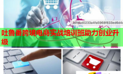 吐魯番跨境電商實戰(zhàn)培訓班助力創(chuàng)業(yè)升級