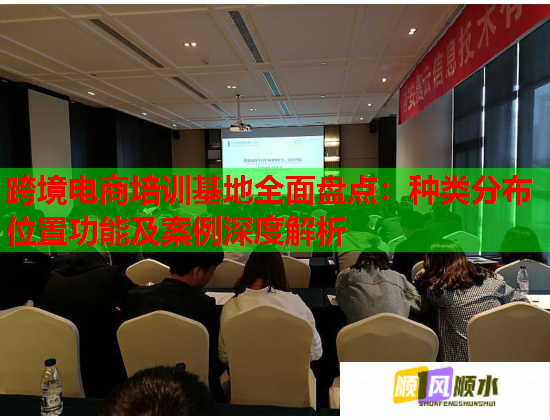 跨境電商培訓基地全面盤點：種類分布位置功能及案例深度解析  第1張