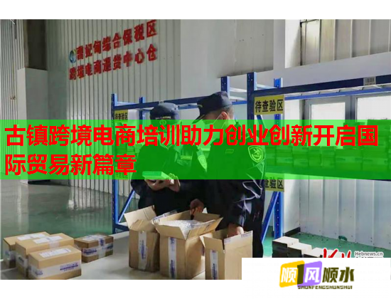 古鎮(zhèn)跨境電商培訓(xùn)助力創(chuàng)業(yè)創(chuàng)新開(kāi)啟國(guó)際貿(mào)易新篇章  第3張