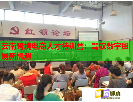 云南跨境電商人才特訓營：駕馭數(shù)字貿(mào)易新機遇  第1張